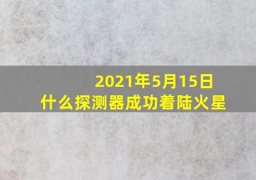 2021年5月15日什么探测器成功着陆火星