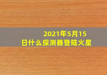 2021年5月15日什么探测器登陆火星