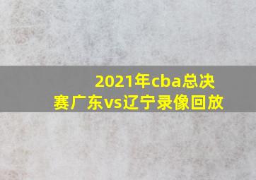 2021年cba总决赛广东vs辽宁录像回放