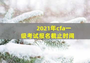 2021年cfa一级考试报名截止时间