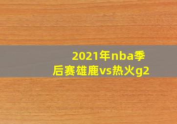 2021年nba季后赛雄鹿vs热火g2