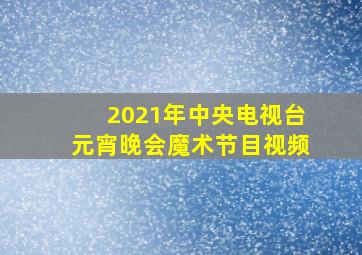 2021年中央电视台元宵晚会魔术节目视频