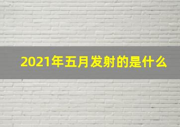 2021年五月发射的是什么