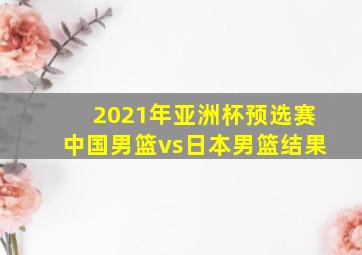 2021年亚洲杯预选赛中国男篮vs日本男篮结果