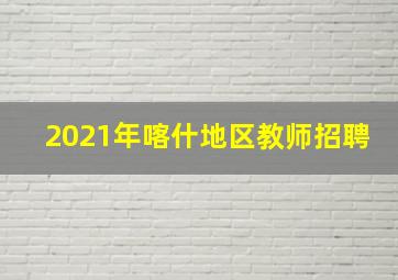 2021年喀什地区教师招聘