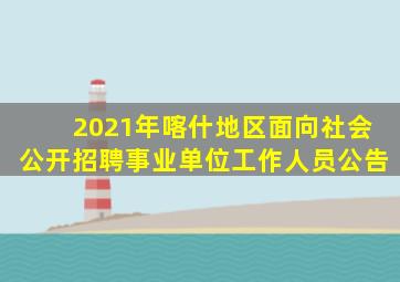 2021年喀什地区面向社会公开招聘事业单位工作人员公告