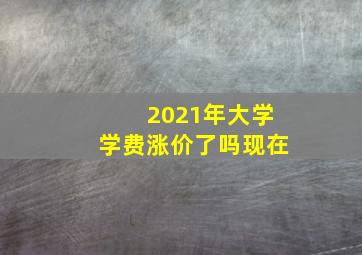 2021年大学学费涨价了吗现在