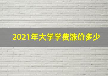 2021年大学学费涨价多少