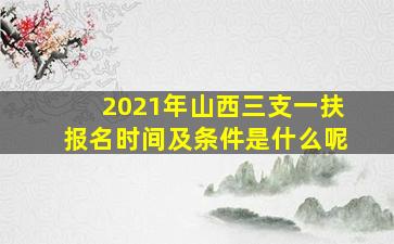 2021年山西三支一扶报名时间及条件是什么呢