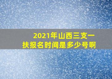 2021年山西三支一扶报名时间是多少号啊