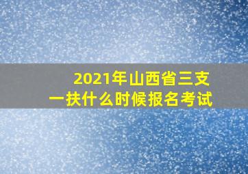 2021年山西省三支一扶什么时候报名考试