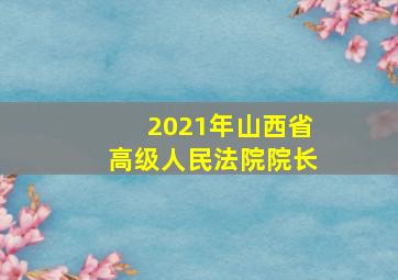 2021年山西省高级人民法院院长