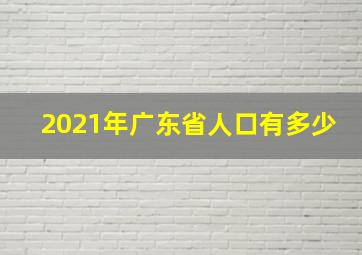 2021年广东省人口有多少