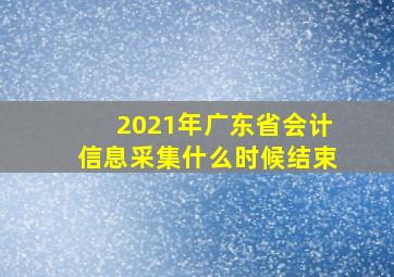 2021年广东省会计信息采集什么时候结束