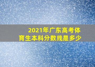 2021年广东高考体育生本科分数线是多少