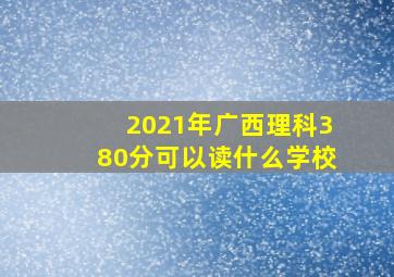 2021年广西理科380分可以读什么学校