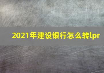 2021年建设银行怎么转lpr