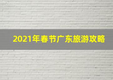 2021年春节广东旅游攻略