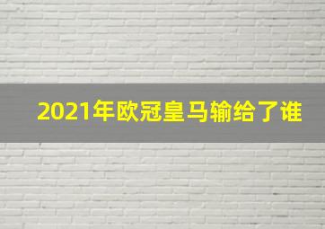 2021年欧冠皇马输给了谁