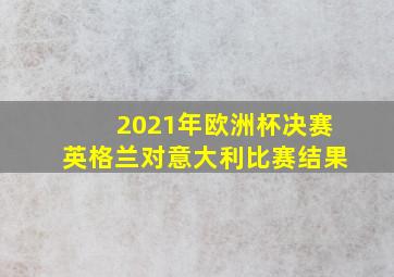 2021年欧洲杯决赛英格兰对意大利比赛结果