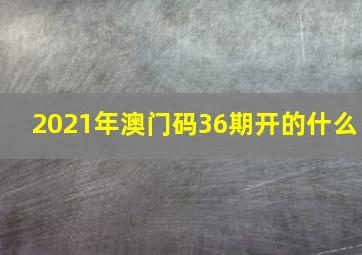 2021年澳门码36期开的什么