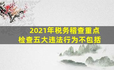 2021年税务稽查重点检查五大违法行为不包括