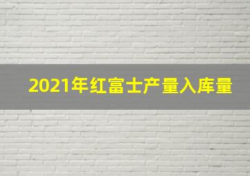 2021年红富士产量入库量