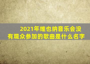 2021年维也纳音乐会没有观众参加的歌曲是什么名字