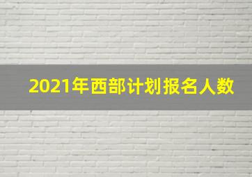 2021年西部计划报名人数