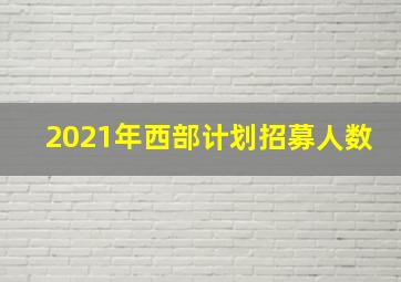 2021年西部计划招募人数