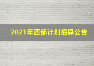 2021年西部计划招募公告