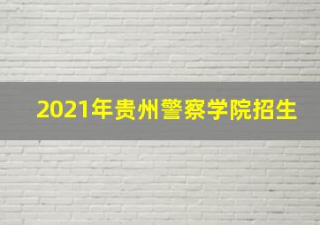 2021年贵州警察学院招生