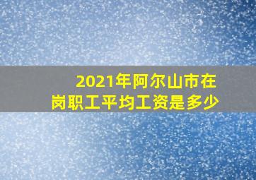 2021年阿尔山市在岗职工平均工资是多少