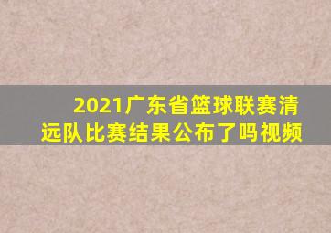 2021广东省篮球联赛清远队比赛结果公布了吗视频