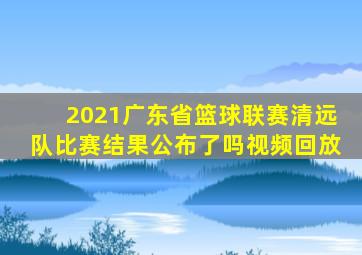 2021广东省篮球联赛清远队比赛结果公布了吗视频回放