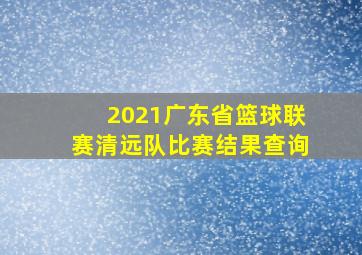 2021广东省篮球联赛清远队比赛结果查询