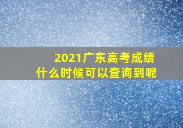 2021广东高考成绩什么时候可以查询到呢