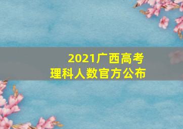 2021广西高考理科人数官方公布