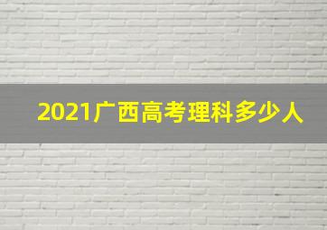 2021广西高考理科多少人