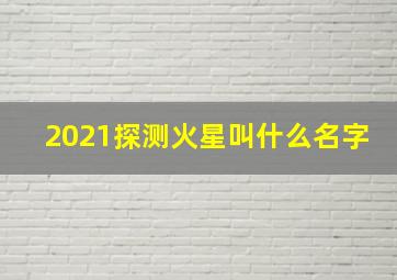 2021探测火星叫什么名字