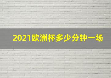 2021欧洲杯多少分钟一场