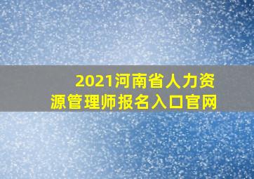 2021河南省人力资源管理师报名入口官网