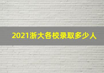 2021浙大各校录取多少人