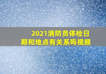 2021消防员体检日期和地点有关系吗视频