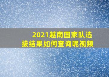 2021越南国家队选拔结果如何查询呢视频