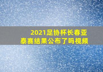 2021足协杯长春亚泰赛结果公布了吗视频