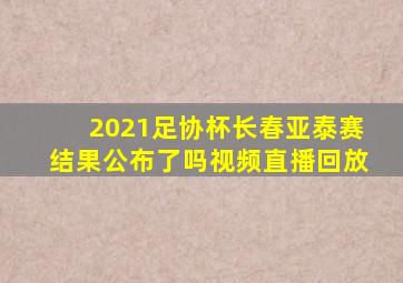 2021足协杯长春亚泰赛结果公布了吗视频直播回放