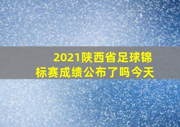 2021陕西省足球锦标赛成绩公布了吗今天