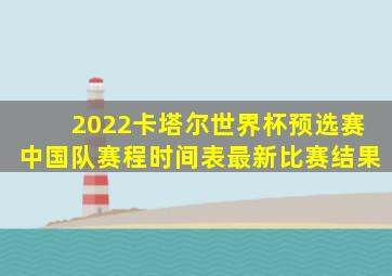 2022卡塔尔世界杯预选赛中国队赛程时间表最新比赛结果