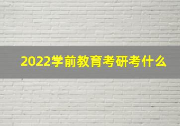 2022学前教育考研考什么